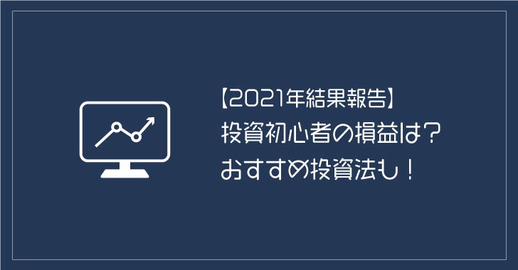 投資初心者の損益は？おすすめ投資法も！2021年結果報告